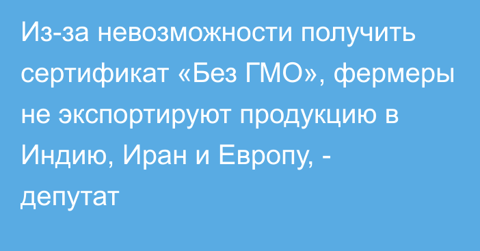 Из-за невозможности получить сертификат «Без ГМО», фермеры не экспортируют продукцию в Индию, Иран и Европу, - депутат