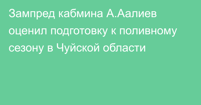 Зампред кабмина А.Аалиев оценил подготовку к поливному сезону в Чуйской области