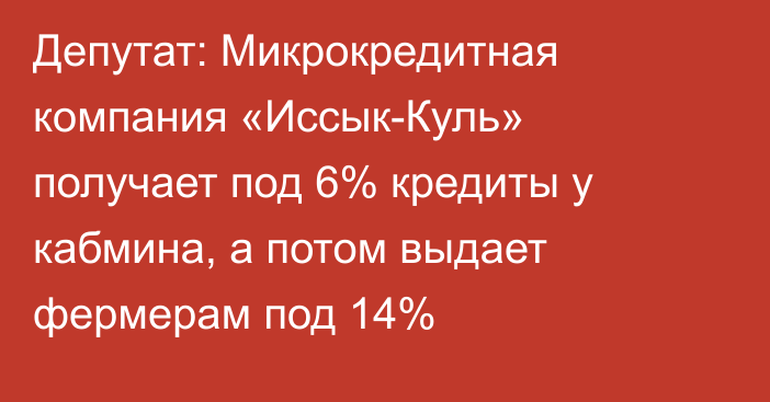 Депутат: Микрокредитная компания «Иссык-Куль» получает под 6% кредиты у кабмина, а потом выдает фермерам под 14%