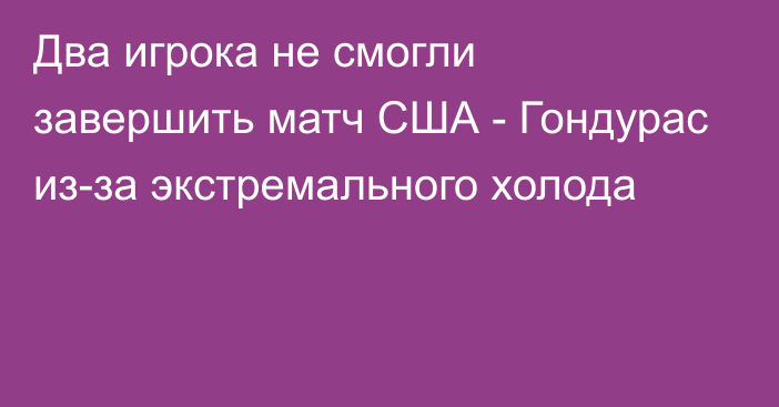 Два игрока не смогли завершить матч США - Гондурас из-за экстремального холода