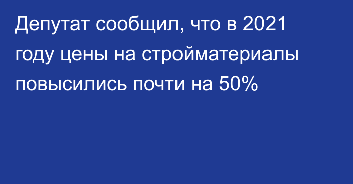 Депутат сообщил, что в 2021 году цены на стройматериалы повысились почти на 50%