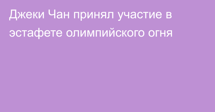 Джеки Чан принял участие в эстафете олимпийского огня