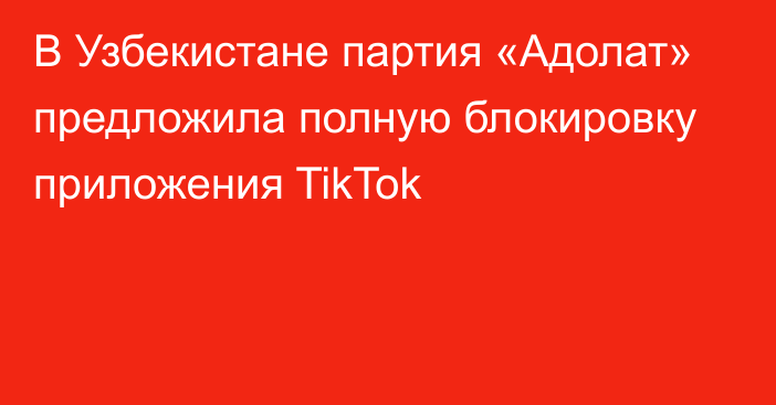 В Узбекистане партия «Адолат» предложила полную блокировку приложения TikTok 