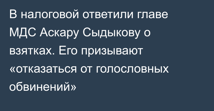 В налоговой ответили главе МДС Аскару Сыдыкову о взятках. Его призывают «отказаться от голословных обвинений»