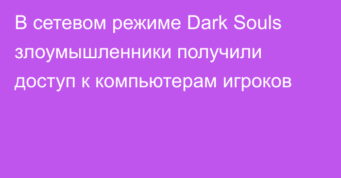 В сетевом режиме Dark Souls злоумышленники получили доступ к компьютерам игроков