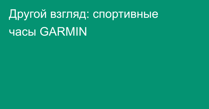 Другой взгляд: спортивные часы GARMIN