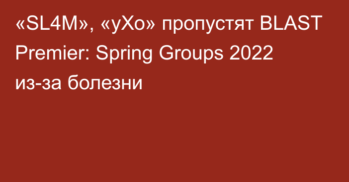 «SL4M», «уХо» пропустят BLAST Premier: Spring Groups 2022 из-за болезни