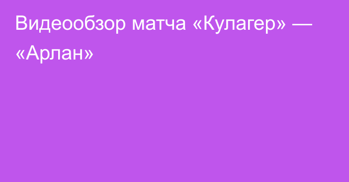 Видеообзор матча «Кулагер» — «Арлан»