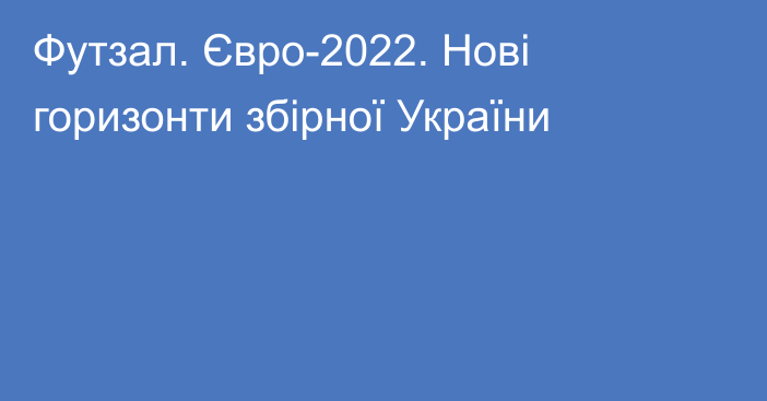 Футзал. Євро-2022. Нові горизонти збірної України