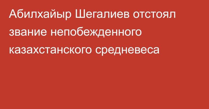 Абилхайыр Шегалиев отстоял звание непобежденного казахстанского средневеса