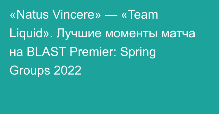 «Natus Vincere» — «Team Liquid». Лучшие моменты матча на BLAST Premier: Spring Groups 2022