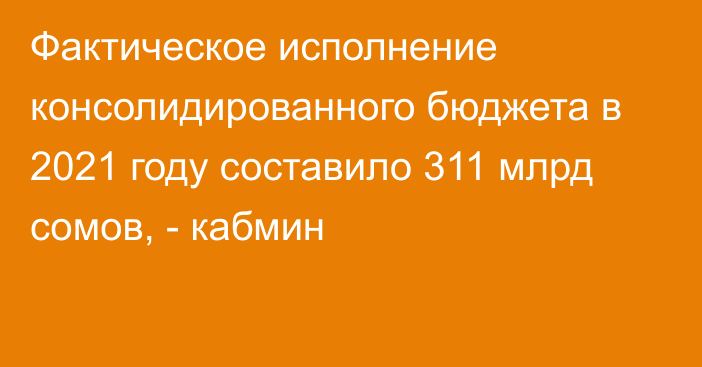 Фактическое исполнение консолидированного бюджета в 2021 году составило 311 млрд сомов, - кабмин