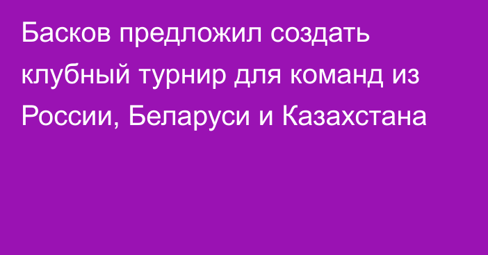 Басков предложил создать клубный турнир для команд из России, Беларуси и Казахстана