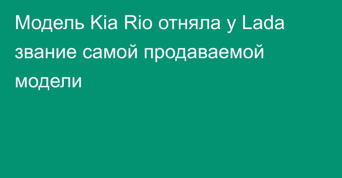 Модель Kia Rio отняла у Lada звание самой продаваемой модели