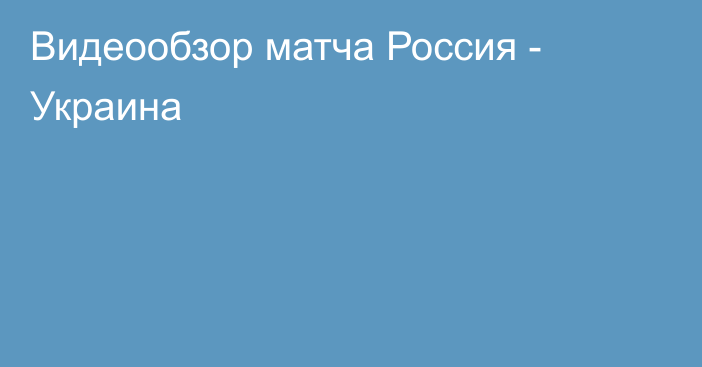 Видеообзор матча Россия - Украина