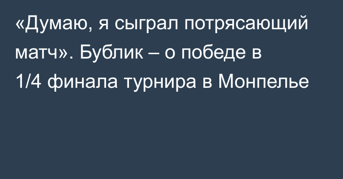 «Думаю, я сыграл потрясающий матч». Бублик – о победе в 1/4 финала турнира в Монпелье