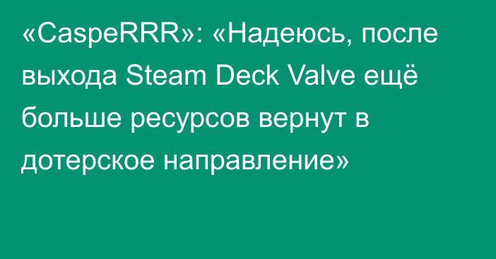 «CaspeRRR»: «Надеюсь, после выхода Steam Deck Valve ещё больше ресурсов вернут в дотерское направление»