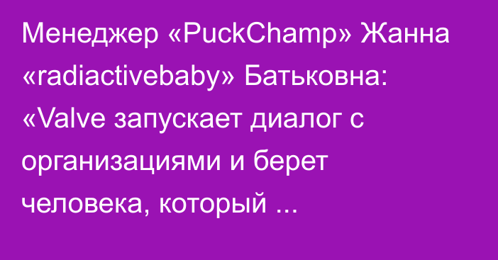 Менеджер «PuckChamp» Жанна «radiactivebaby» Батьковна: «Valve запускает диалог с организациями и берет человека, который координирует ТО»