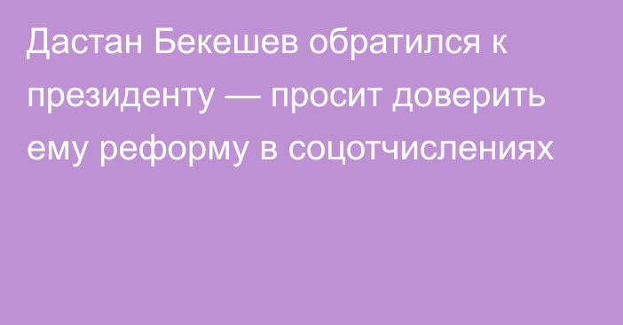 Дастан Бекешев обратился к президенту — просит доверить ему реформу в соцотчислениях