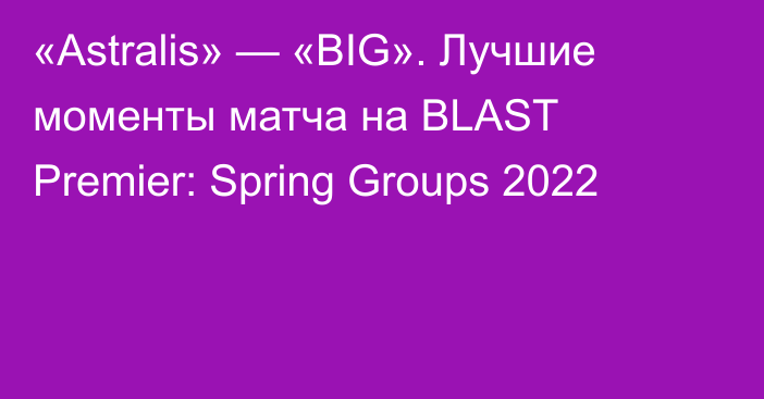 «Astralis» — «BIG». Лучшие моменты матча на BLAST Premier: Spring Groups 2022