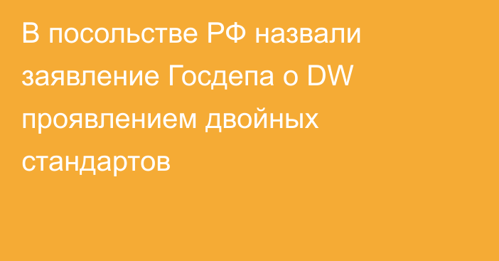 В посольстве РФ назвали заявление Госдепа о DW проявлением двойных стандартов