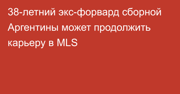 38-летний экс-форвард сборной Аргентины может продолжить карьеру в MLS