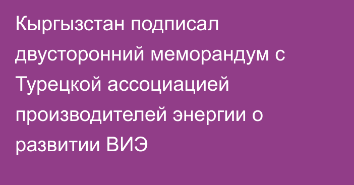 Кыргызстан подписал двусторонний меморандум с Турецкой ассоциацией производителей энергии о развитии ВИЭ