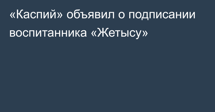 «Каспий» объявил о подписании воспитанника «Жетысу»