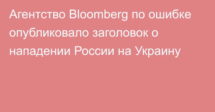 Агентство Bloomberg по ошибке опубликовало заголовок о нападении России на Украину