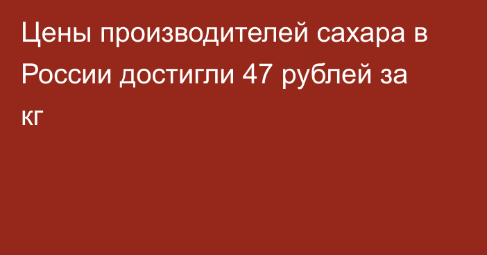 Цены производителей сахара в России достигли 47 рублей за кг