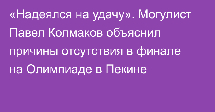 «Надеялся на удачу». Могулист Павел Колмаков объяснил причины отсутствия в финале на Олимпиаде в Пекине