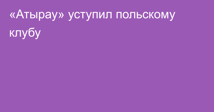 «Атырау» уступил польскому клубу