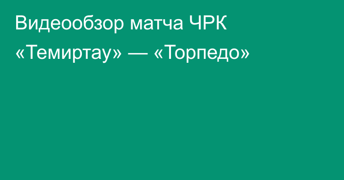 Видеообзор матча ЧРК «Темиртау» — «Торпедо»