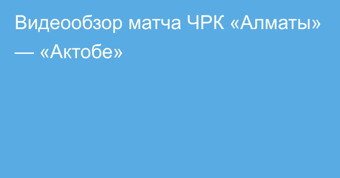 Видеообзор матча ЧРК «Алматы» — «Актобе»