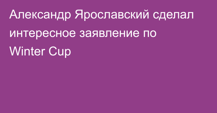 Александр Ярославский сделал интересное заявление по Winter Cup