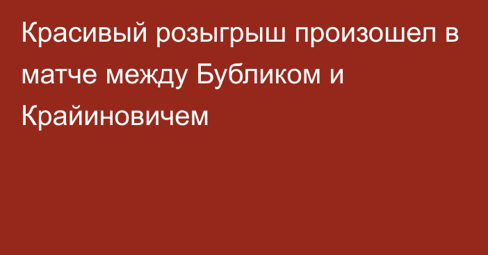 Красивый розыгрыш произошел в матче между Бубликом и Крайиновичем