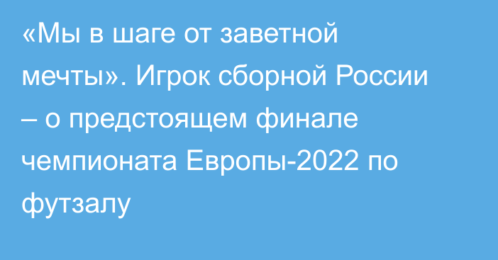 «Мы в шаге от заветной мечты». Игрок сборной России – о предстоящем финале чемпионата Европы-2022 по футзалу