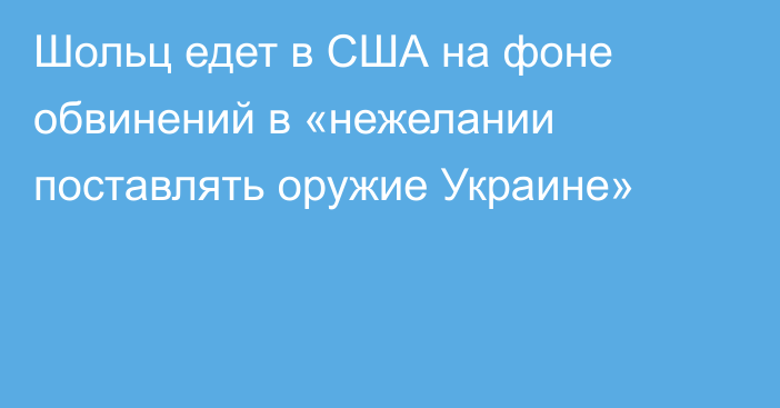 Шольц едет в США на фоне обвинений в «нежелании поставлять оружие Украине»