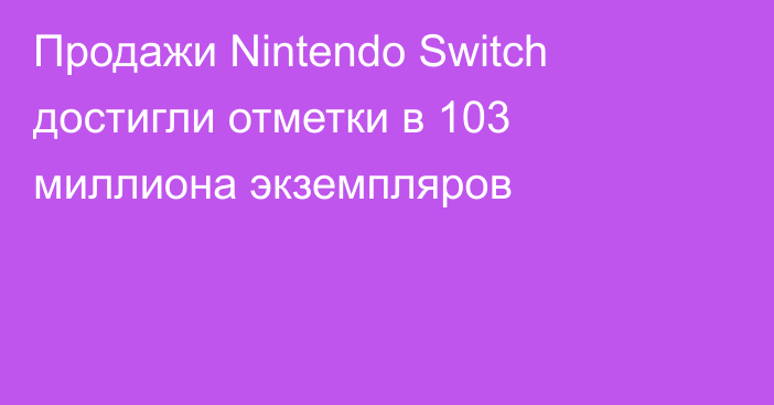 Продажи Nintendo Switch достигли отметки в 103 миллиона экземпляров