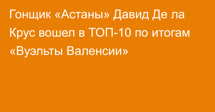 Гонщик «Астаны» Давид Де ла Крус вошел в ТОП-10 по итогам «Вуэльты Валенсии»