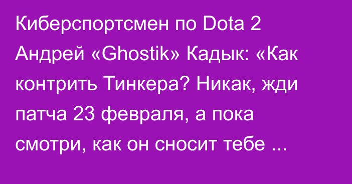 Киберспортсмен по Dota 2 Андрей «Ghostik» Кадык: «Как контрить Тинкера? Никак, жди патча 23 февраля, а пока смотри, как он сносит тебе трон»