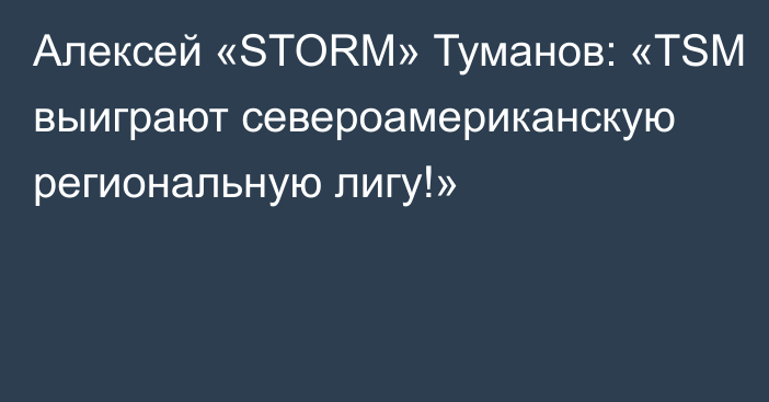 Алексей «STORM» Туманов: «TSM выиграют североамериканскую региональную лигу!»