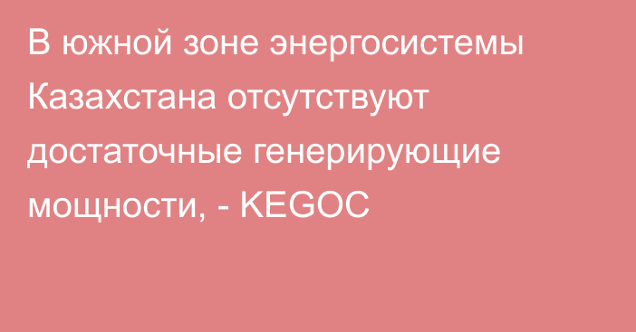 В южной зоне энергосистемы Казахстана отсутствуют достаточные генерирующие мощности, - KEGOC