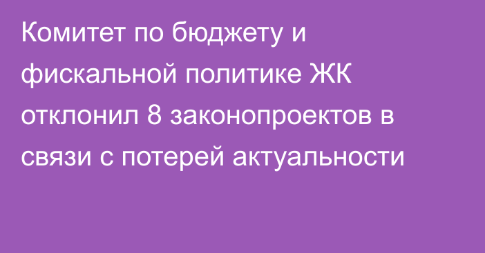 Комитет по бюджету и фискальной политике ЖК отклонил 8 законопроектов в связи с потерей актуальности