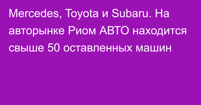 Mercedes, Toyota и Subaru. На авторынке Риом АВТО находится свыше 50 оставленных машин 