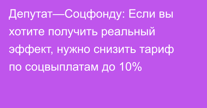 Депутат—Соцфонду: Если вы хотите получить реальный эффект, нужно снизить тариф по соцвыплатам до 10%