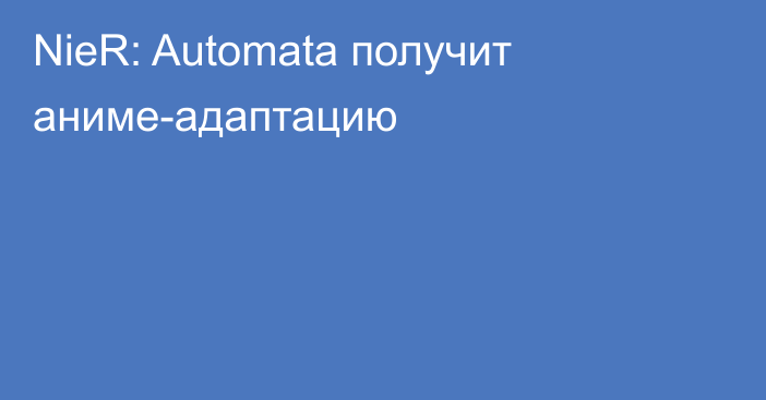 NieR: Automata получит аниме-адаптацию