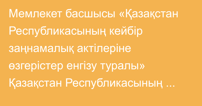 Мемлекет басшысы «Қазақстан Республикасының кейбір заңнамалық актілеріне өзгерістер енгізу туралы» Қазақстан Республикасының Заңына қол қойды