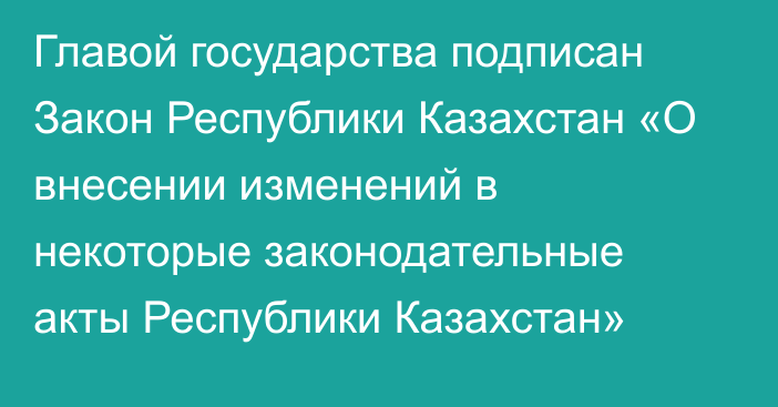 Главой государства подписан Закон Республики Казахстан «О внесении изменений в некоторые законодательные акты Республики Казахстан»