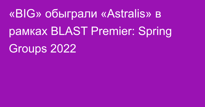 «BIG» обыграли «Astralis» в рамках BLAST Premier: Spring Groups 2022